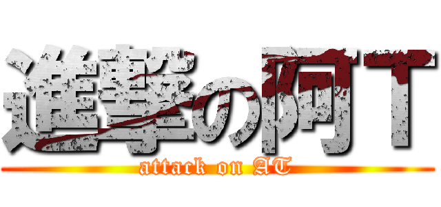 進撃の阿Ｔ (attack on AT)