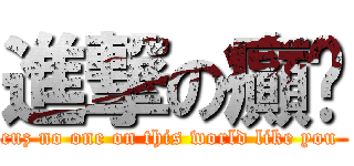 進撃の癲佬 (cuz no one on this world like you )