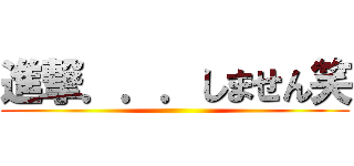 進撃．．．しません笑 ()