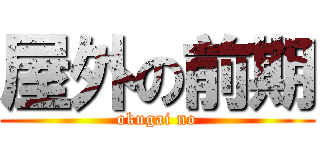 屋外の前期 (okugai no)