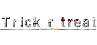 Ｔｒｉｃｋ ｒ ｔｒｅａｔ (attack on titan)