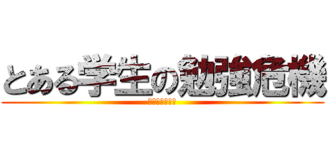 とある学生の勉強危機 (べんきょうきき)