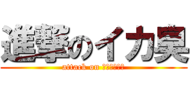 進撃のイカ臭 (attack on ＦＵＭＩＹＡ)
