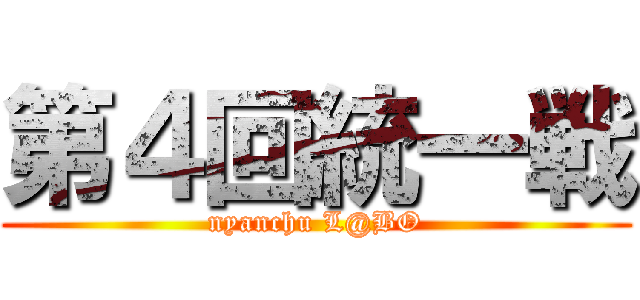 第４回統一戦 (nyanchu L@BO)