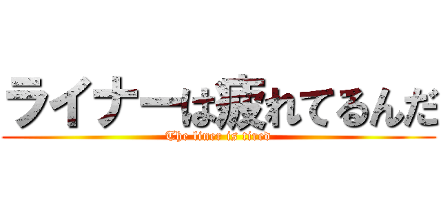 ライナーは疲れてるんだ (The liner is tired)