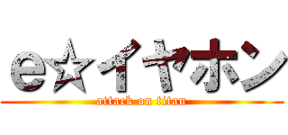 ｅ☆イヤホン (attack on titan)
