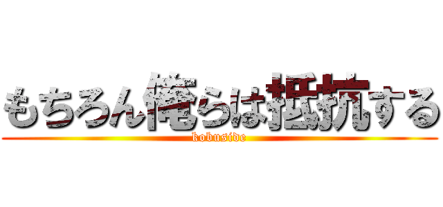 もちろん俺らは抵抗する (kobuside)