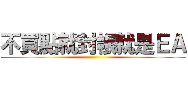 不買點就封帳就是ＥＡ ()