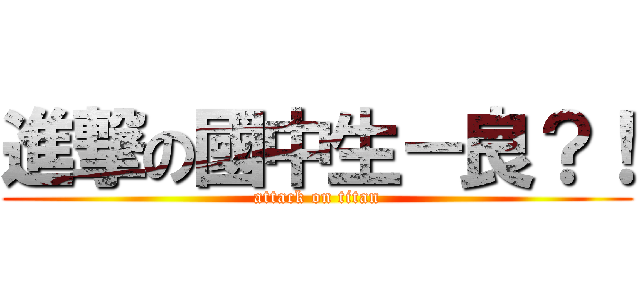 進撃の國中生－良？！ (attack on titan)