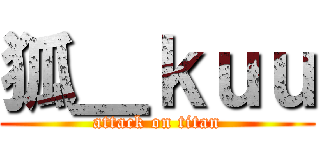 狐＿ｋｕｕ (attack on titan)