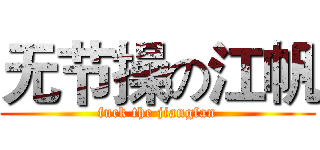 无节操の江帆 (fuck the jiangfan)