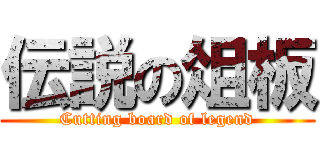 伝説の俎板 (Cutting board of legend)