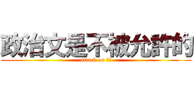 政治文是不被允許的 (attack on 站長)