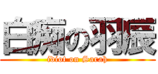 白痴の羽辰 (idiot on Sarah)