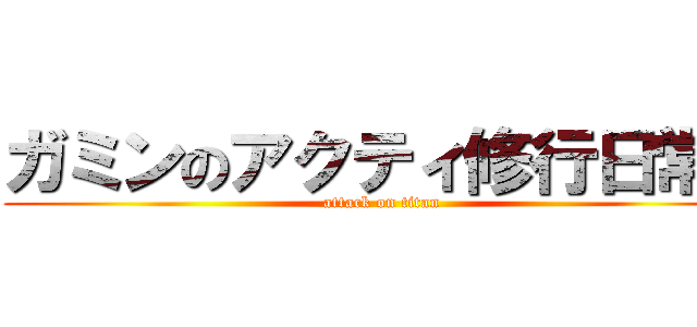 ガミンのアクティ修行日常～ (attack on titan)