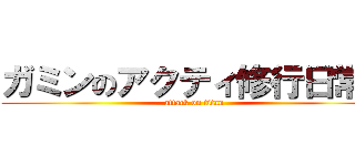 ガミンのアクティ修行日常～ (attack on titan)