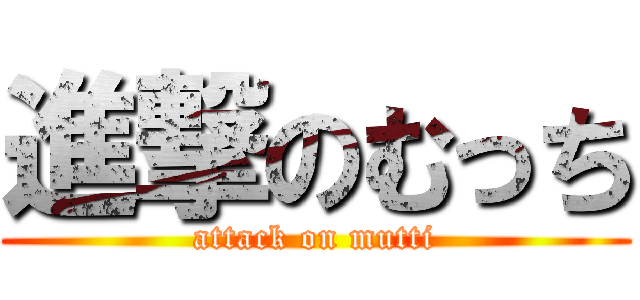 進撃のむっち (attack on mutti)