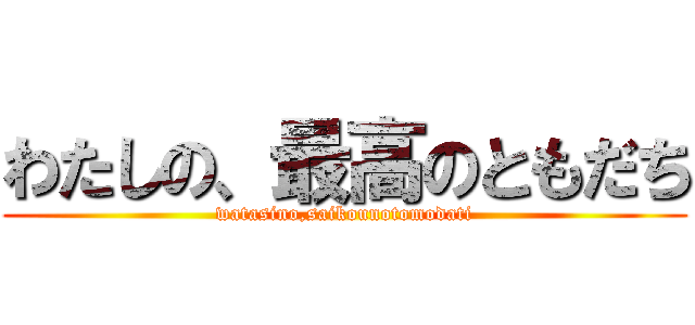 わたしの、最高のともだち (watasino,saikounotomodati)