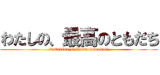 わたしの、最高のともだち (watasino,saikounotomodati)