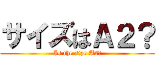 サイズはＡ２？ (Is the size A2?)