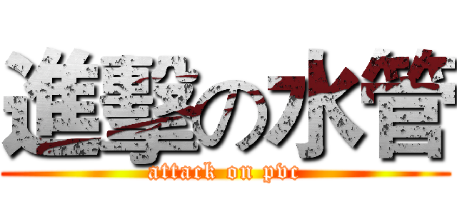 進擊の水管 (attack on pvc)