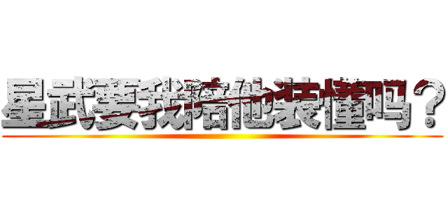 星武要我陪他装懂吗？ ()