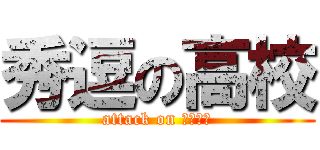 秀逗の高校 (attack on 卡苗圃是)