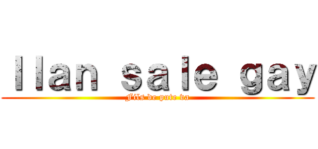 Ｉｌａｎ ｓａｌｅ ｇａｙ (Fils de pute va)