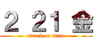 ２ ２１ 金 (attack on titan)