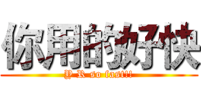 你用的好快 (Y R so fast!!)