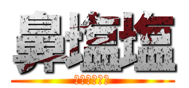 鼻塩塩 (ふざけるなぁ)