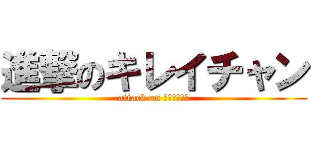 進撃のキレイチャン (attack on ｷﾚｲﾁｬﾝ)