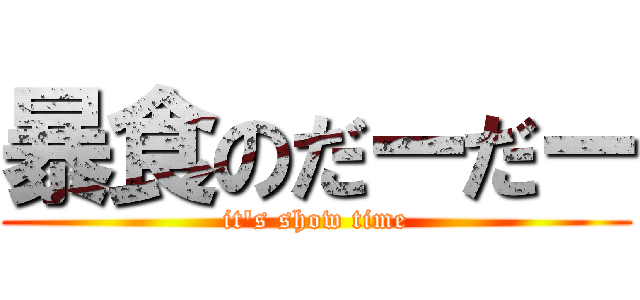 暴食のだーだー (it's show time)