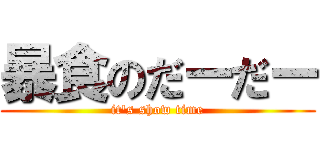 暴食のだーだー (it's show time)