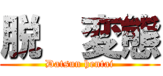 脱  変態 (Datsun hentai)