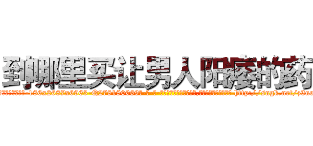 到哪里买让男人阳痿的药 (到哪里买让男人阳痿的药【电-186x2687x6963-Q278180069元-吉-药-业】我们做的是长期生意,靠的是老客户长期支持 http://sngk.net/z3uoBR
)