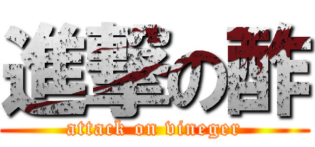 進撃の酢 (attack on vineger)