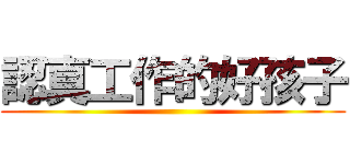 認真工作的好孩子 ()