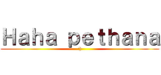 Ｈａｈａ ｐｅｔｈａｎａ (:))