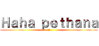 Ｈａｈａ ｐｅｔｈａｎａ (:))