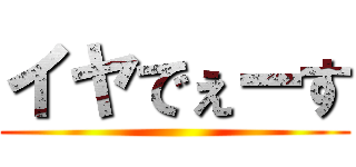 イヤでぇーす ()