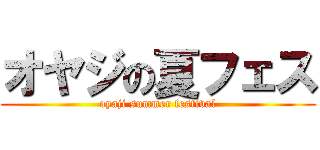 オヤジの夏フェス (oyaji summer festival)