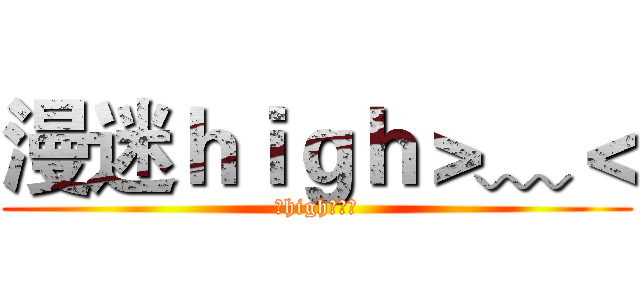 漫迷ｈｉｇｈ＞﹏＜ (要high你造么)