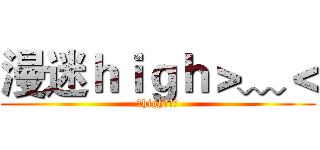 漫迷ｈｉｇｈ＞﹏＜ (要high你造么)