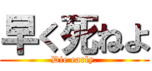 早く死ねよ (Die early.)