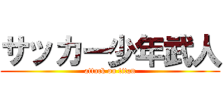 サッカー少年武人 (attack on titan)