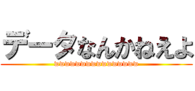 データなんかねえよ (wwwwwwwwwwwwwwww)