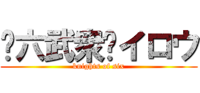 〜六武衆〜イロウ (knights of six)