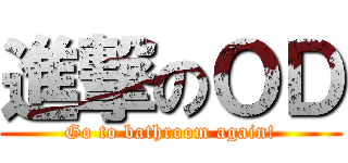 進撃のＯＤ (Go to bathroom again!)