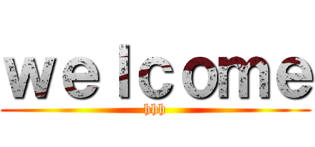 ｗｅｌｃｏｍｅ (hhh)